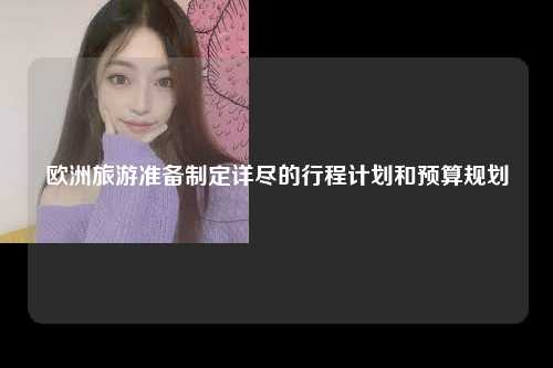 欧洲旅游准备制定详尽的行程计划和预算规划